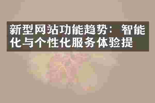 新型网站功能趋势：智能化与个性化服务体验提升