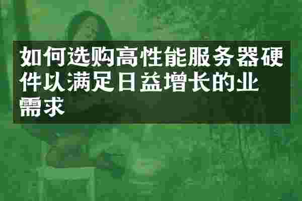 如何选购高性能服务器硬件以满足日益增长的业务需求