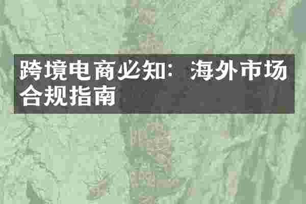 跨境电商必知：海外市场合规指南