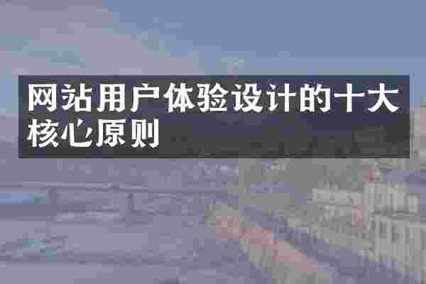 网站用户体验设计的十大核心原则
