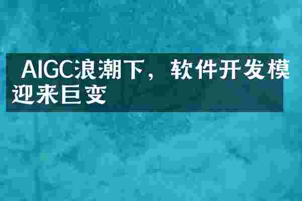  AIGC浪潮下，软件开发模式迎来巨变