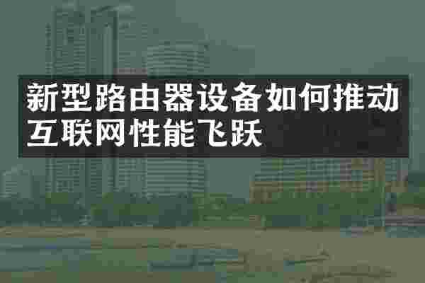 新型路由器设备如何推动互联网性能飞跃