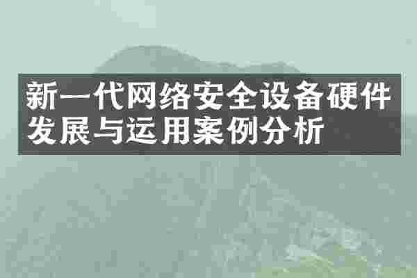 新一代网络安全设备硬件发展与运用案例分析