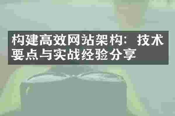 构建高效网站架构：技术要点与实战经验分享