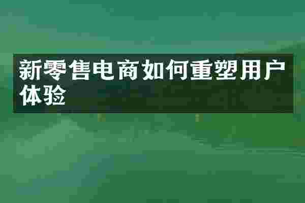 新零售电商如何重塑用户体验