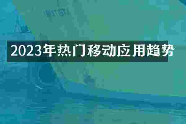 2023年热门移动应用趋势