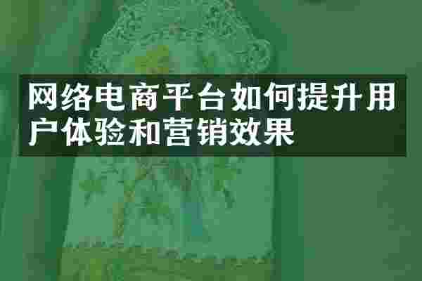 网络电商平台如何提升用户体验和营销效果