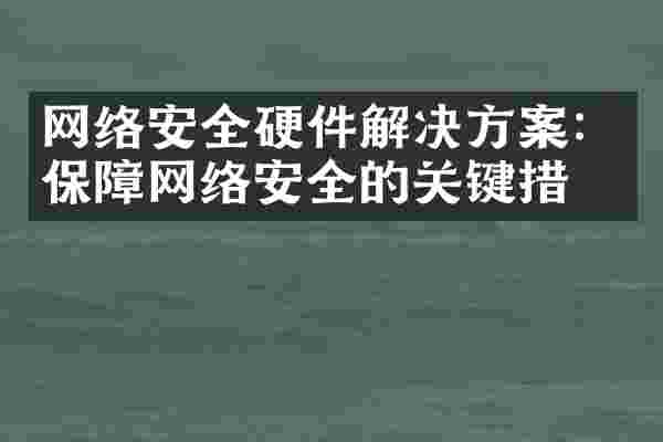 网络安全硬件解决方案：保障网络安全的关键措施